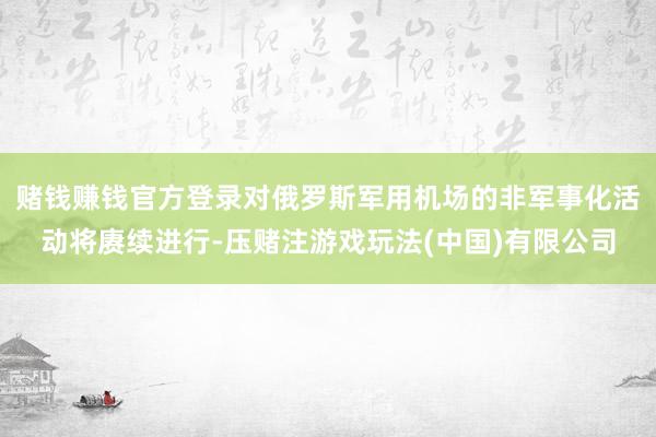 赌钱赚钱官方登录对俄罗斯军用机场的非军事化活动将赓续进行-压赌注游戏玩法(中国)有限公司