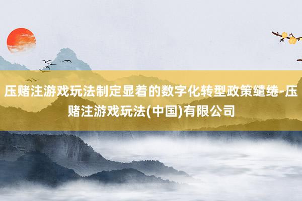 压赌注游戏玩法制定显着的数字化转型政策缱绻-压赌注游戏玩法(中国)有限公司