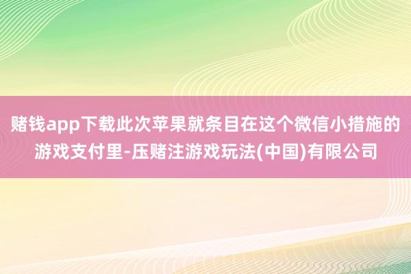 赌钱app下载此次苹果就条目在这个微信小措施的游戏支付里-压赌注游戏玩法(中国)有限公司