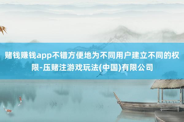 赌钱赚钱app不错方便地为不同用户建立不同的权限-压赌注游戏玩法(中国)有限公司