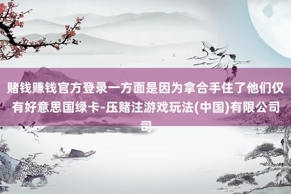 赌钱赚钱官方登录一方面是因为拿合手住了他们仅有好意思国绿卡-压赌注游戏玩法(中国)有限公司