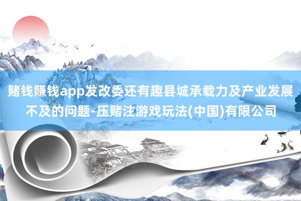 赌钱赚钱app发改委还有趣县城承载力及产业发展不及的问题-压赌注游戏玩法(中国)有限公司