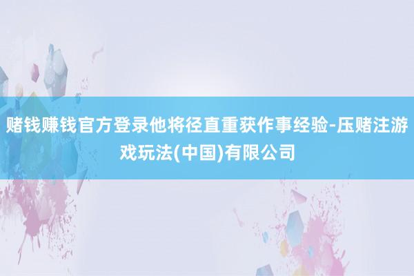 赌钱赚钱官方登录他将径直重获作事经验-压赌注游戏玩法(中国)有限公司