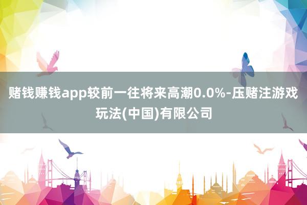 赌钱赚钱app较前一往将来高潮0.0%-压赌注游戏玩法(中国)有限公司