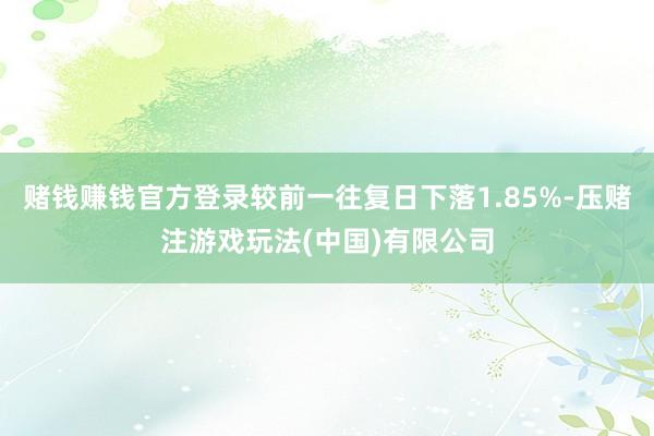 赌钱赚钱官方登录较前一往复日下落1.85%-压赌注游戏玩法(中国)有限公司