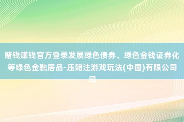 赌钱赚钱官方登录发展绿色债券、绿色金钱证券化等绿色金融居品-压赌注游戏玩法(中国)有限公司