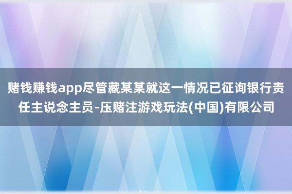 赌钱赚钱app尽管藏某某就这一情况已征询银行责任主说念主员-压赌注游戏玩法(中国)有限公司