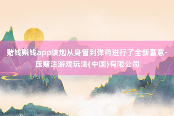 赌钱赚钱app该炮从身管到弹药进行了全新蓄意-压赌注游戏玩法(中国)有限公司