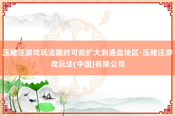 压赌注游戏玩法随时可能扩大到通盘地区-压赌注游戏玩法(中国)有限公司