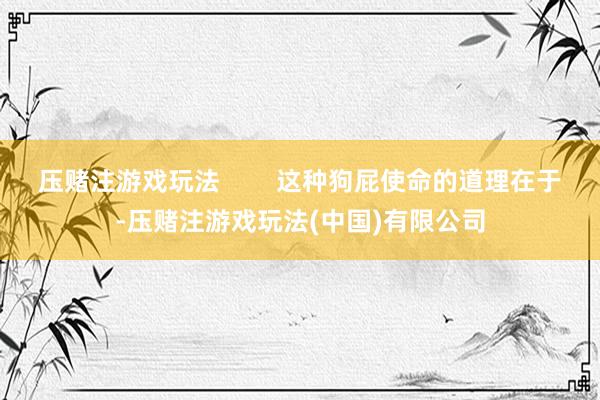 压赌注游戏玩法        这种狗屁使命的道理在于-压赌注游戏玩法(中国)有限公司