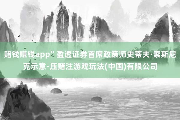 赌钱赚钱app”盈透证券首席政策师史蒂夫·索斯尼克示意-压赌注游戏玩法(中国)有限公司