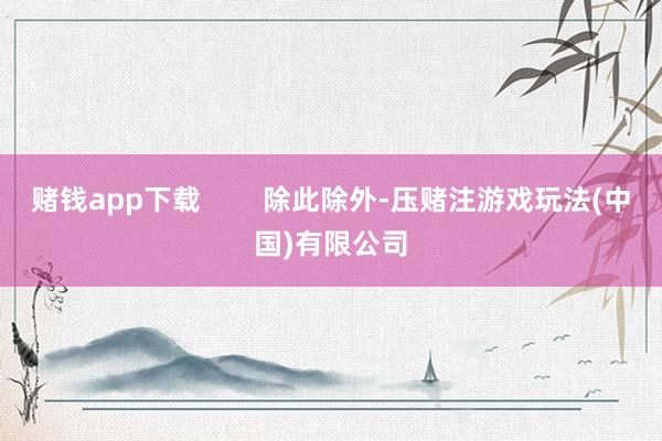 赌钱app下载        除此除外-压赌注游戏玩法(中国)有限公司