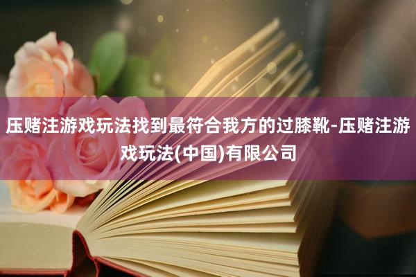 压赌注游戏玩法找到最符合我方的过膝靴-压赌注游戏玩法(中国)有限公司