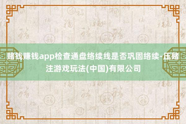 赌钱赚钱app检查通盘络续线是否巩固络续-压赌注游戏玩法(中国)有限公司