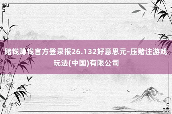 赌钱赚钱官方登录报26.132好意思元-压赌注游戏玩法(中国)有限公司