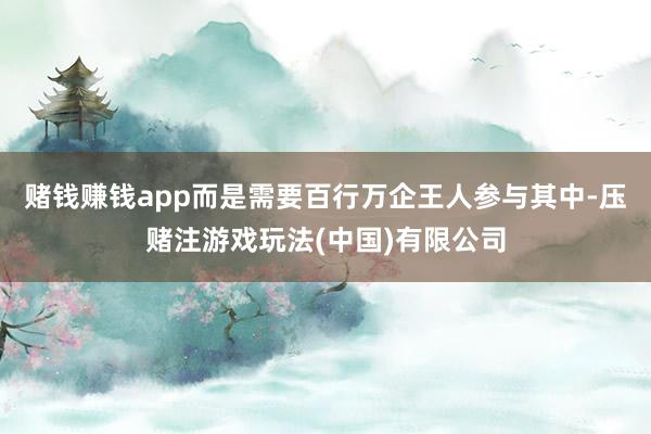 赌钱赚钱app而是需要百行万企王人参与其中-压赌注游戏玩法(中国)有限公司