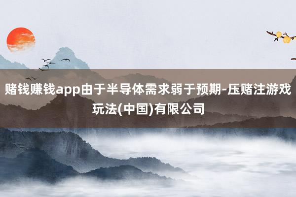 赌钱赚钱app由于半导体需求弱于预期-压赌注游戏玩法(中国)有限公司