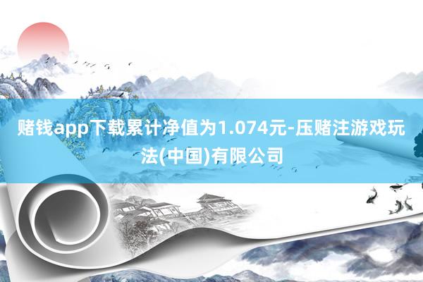 赌钱app下载累计净值为1.074元-压赌注游戏玩法(中国)有限公司