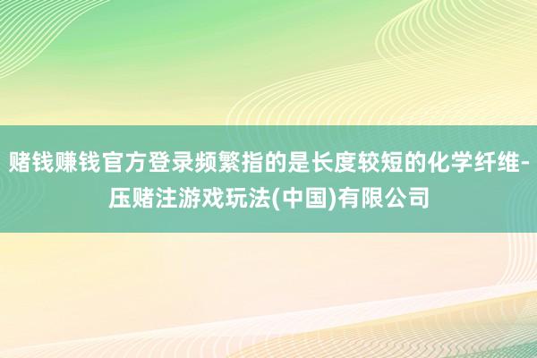 赌钱赚钱官方登录频繁指的是长度较短的化学纤维-压赌注游戏玩法(中国)有限公司