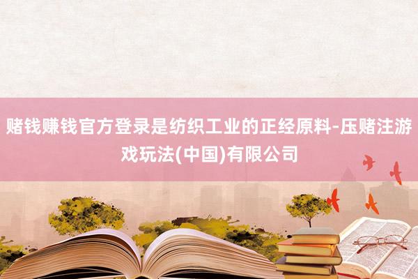 赌钱赚钱官方登录是纺织工业的正经原料-压赌注游戏玩法(中国)有限公司