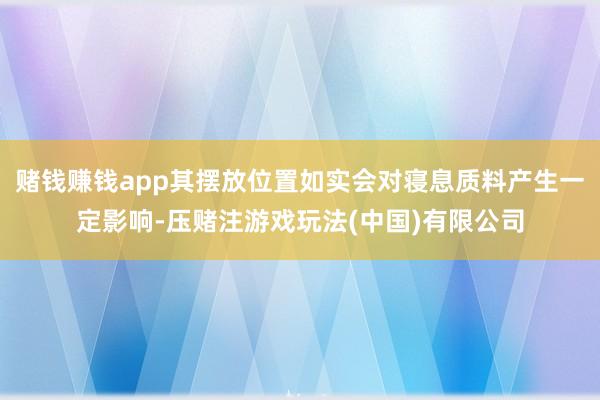 赌钱赚钱app其摆放位置如实会对寝息质料产生一定影响-压赌注游戏玩法(中国)有限公司