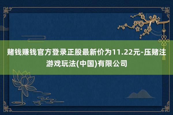 赌钱赚钱官方登录正股最新价为11.22元-压赌注游戏玩法(中国)有限公司