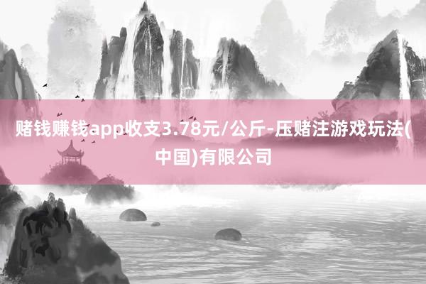 赌钱赚钱app收支3.78元/公斤-压赌注游戏玩法(中国)有限公司