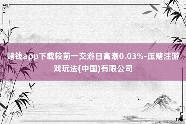 赌钱app下载较前一交游日高潮0.03%-压赌注游戏玩法(中国)有限公司