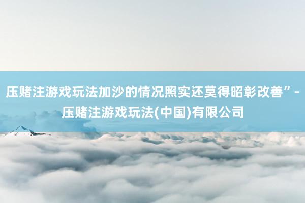 压赌注游戏玩法加沙的情况照实还莫得昭彰改善”-压赌注游戏玩法(中国)有限公司