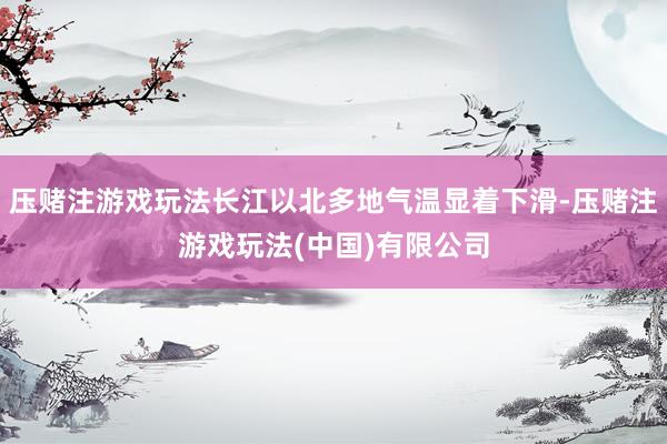 压赌注游戏玩法长江以北多地气温显着下滑-压赌注游戏玩法(中国)有限公司