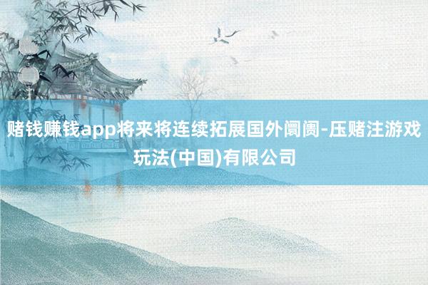 赌钱赚钱app将来将连续拓展国外阛阓-压赌注游戏玩法(中国)有限公司