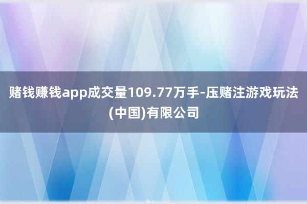 赌钱赚钱app成交量109.77万手-压赌注游戏玩法(中国)有限公司