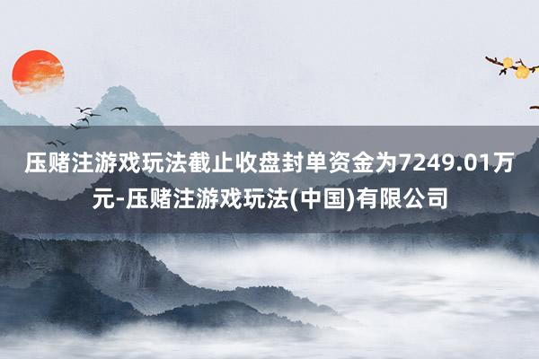 压赌注游戏玩法截止收盘封单资金为7249.01万元-压赌注游戏玩法(中国)有限公司