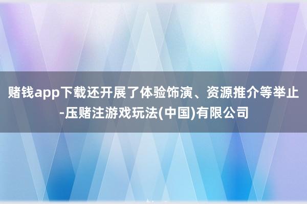 赌钱app下载还开展了体验饰演、资源推介等举止-压赌注游戏玩法(中国)有限公司