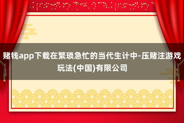 赌钱app下载在繁琐急忙的当代生计中-压赌注游戏玩法(中国)有限公司