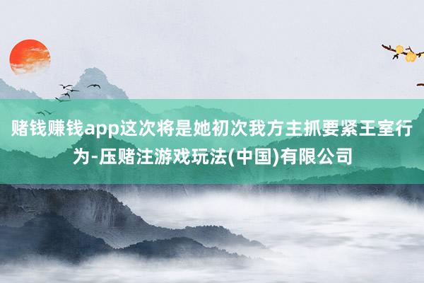 赌钱赚钱app这次将是她初次我方主抓要紧王室行为-压赌注游戏玩法(中国)有限公司