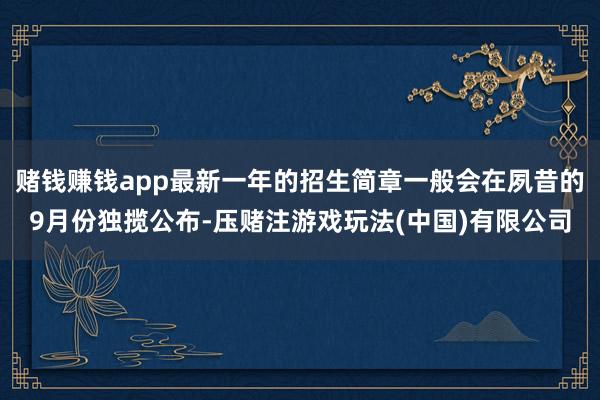 赌钱赚钱app最新一年的招生简章一般会在夙昔的9月份独揽公布-压赌注游戏玩法(中国)有限公司