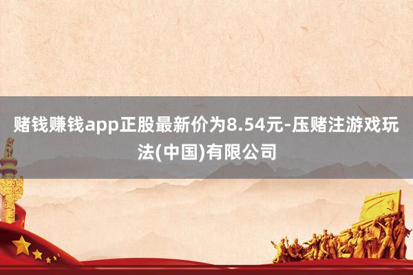 赌钱赚钱app正股最新价为8.54元-压赌注游戏玩法(中国)有限公司