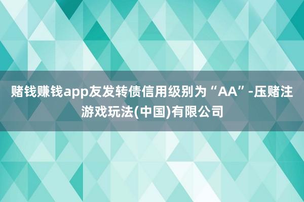 赌钱赚钱app友发转债信用级别为“AA”-压赌注游戏玩法(中国)有限公司