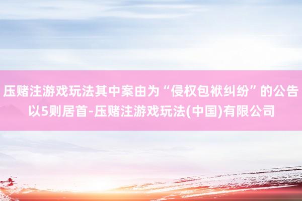 压赌注游戏玩法其中案由为“侵权包袱纠纷”的公告以5则居首-压赌注游戏玩法(中国)有限公司