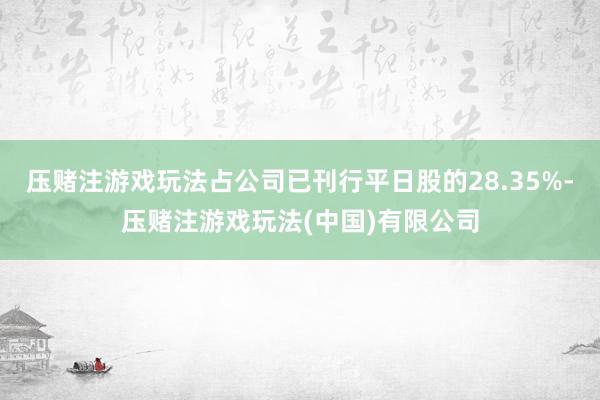 压赌注游戏玩法占公司已刊行平日股的28.35%-压赌注游戏玩法(中国)有限公司