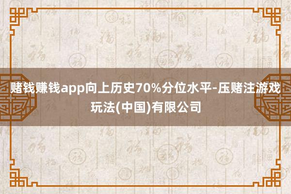 赌钱赚钱app向上历史70%分位水平-压赌注游戏玩法(中国)有限公司