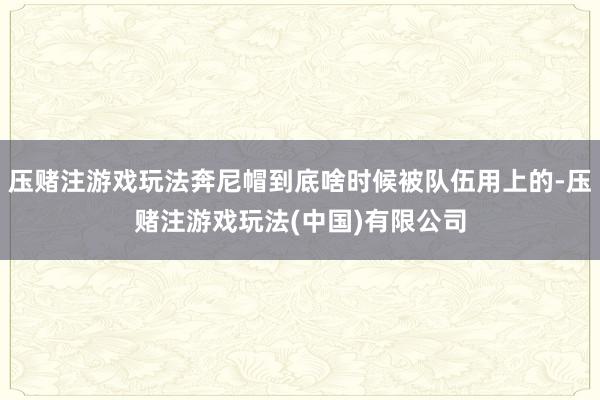 压赌注游戏玩法奔尼帽到底啥时候被队伍用上的-压赌注游戏玩法(中国)有限公司