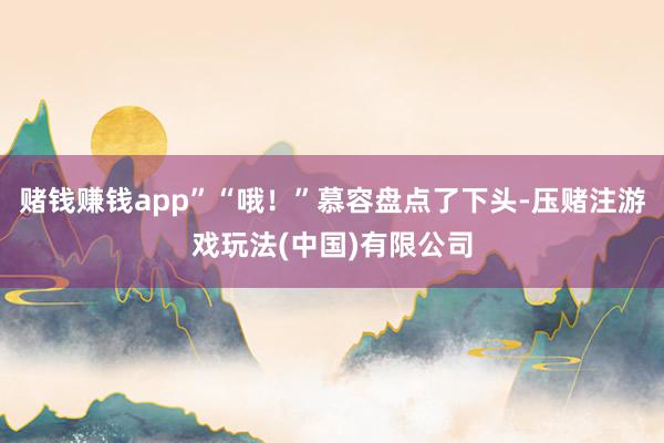 赌钱赚钱app”“哦！”慕容盘点了下头-压赌注游戏玩法(中国)有限公司