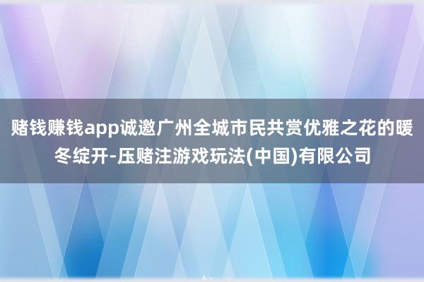 赌钱赚钱app诚邀广州全城市民共赏优雅之花的暖冬绽开-压赌注游戏玩法(中国)有限公司