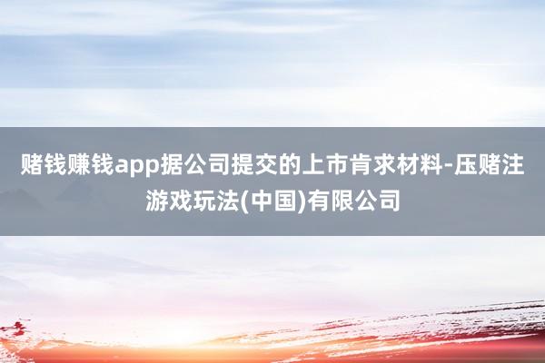 赌钱赚钱app据公司提交的上市肯求材料-压赌注游戏玩法(中国)有限公司