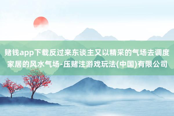 赌钱app下载反过来东谈主又以精采的气场去调度家居的风水气场-压赌注游戏玩法(中国)有限公司