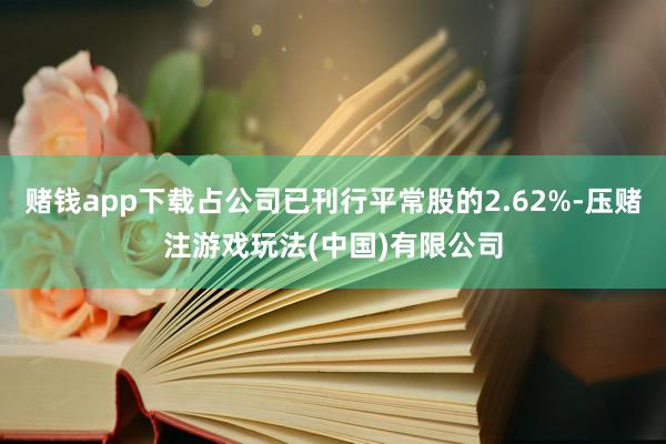 赌钱app下载占公司已刊行平常股的2.62%-压赌注游戏玩法(中国)有限公司