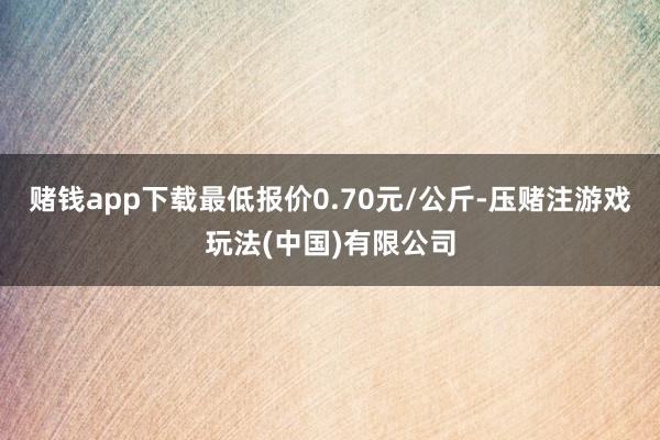 赌钱app下载最低报价0.70元/公斤-压赌注游戏玩法(中国)有限公司