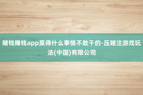 赌钱赚钱app莫得什么事情不敢干的-压赌注游戏玩法(中国)有限公司